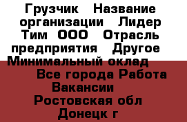 Грузчик › Название организации ­ Лидер Тим, ООО › Отрасль предприятия ­ Другое › Минимальный оклад ­ 11 000 - Все города Работа » Вакансии   . Ростовская обл.,Донецк г.